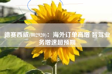 德赛西威(002920)：海外订单高增 智驾业务增速超预期
