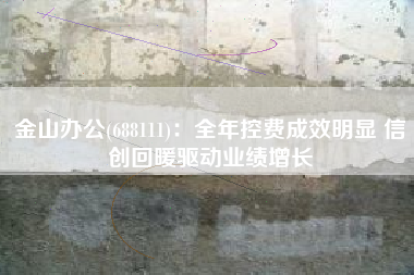 金山办公(688111)：全年控费成效明显 信创回暖驱动业绩增长