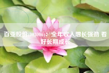 百亚股份(003006)：全年收入增长强劲 看好长期成长