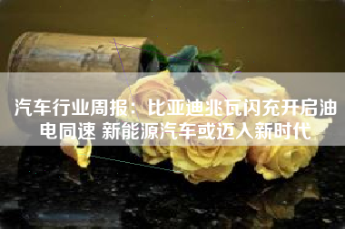 汽车行业周报：比亚迪兆瓦闪充开启油电同速 新能源汽车或迈入新时代