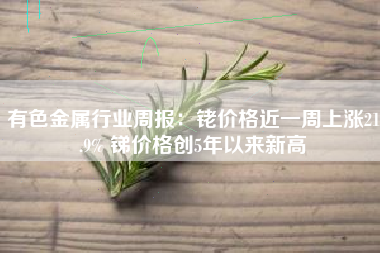有色金属行业周报：铑价格近一周上涨21.9% 锑价格创5年以来新高
