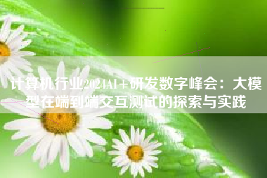 计算机行业2024AI+研发数字峰会：大模型在端到端交互测试的探索与实践