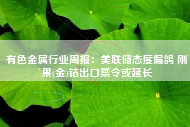 有色金属行业周报：美联储态度偏鸽 刚果(金)钴出口禁令或延长