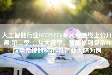 人工智能行业DEEPSEEK系列专题线上公开课(第二季)：从大模型、智能体到复杂AI应用系统的构建-以产业大脑为例