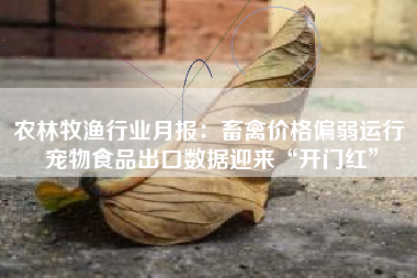 农林牧渔行业月报：畜禽价格偏弱运行 宠物食品出口数据迎来“开门红”