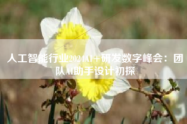 人工智能行业2024AI+研发数字峰会：团队AI助手设计初探