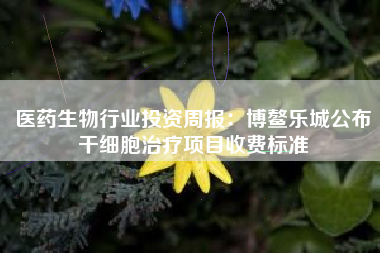 医药生物行业投资周报：博鳌乐城公布干细胞治疗项目收费标准