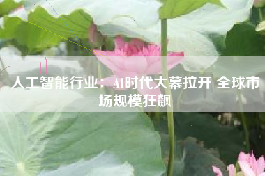 人工智能行业：AI时代大幕拉开 全球市场规模狂飙