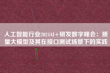 人工智能行业2024AI+研发数字峰会：质量大模型及其在接口测试场景下的实践