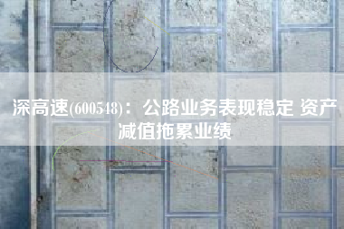 深高速(600548)：公路业务表现稳定 资产减值拖累业绩