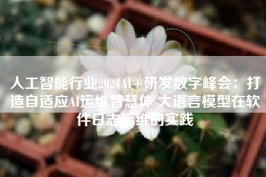 人工智能行业2024AI+研发数字峰会：打造自适应AI运维智慧体 大语言模型在软件日志运维的实践
