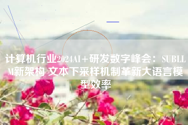 计算机行业2024AI+研发数字峰会：SUBLLM新架构 文本下采样机制革新大语言模型效率