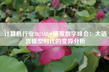 计算机行业2024AI+研发数字峰会：大语言模型时代的变异分析