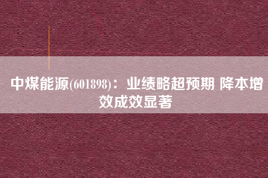 中煤能源(601898)：业绩略超预期 降本增效成效显著