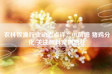 农林牧渔行业动态点评：Q1前瞻 猪鸡分化 关注饲料宠物增长