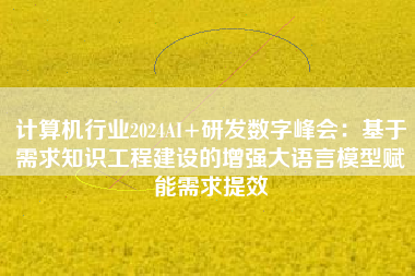 计算机行业2024AI+研发数字峰会：基于需求知识工程建设的增强大语言模型赋能需求提效