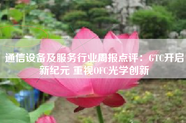 通信设备及服务行业周报点评：GTC开启新纪元 重视OFC光学创新