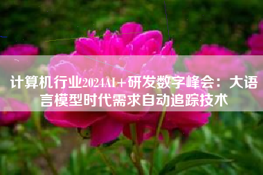 计算机行业2024AI+研发数字峰会：大语言模型时代需求自动追踪技术