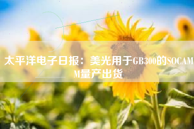 太平洋电子日报：美光用于GB300的SOCAMM量产出货