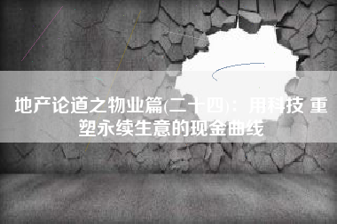 地产论道之物业篇(二十四)：用科技 重塑永续生意的现金曲线