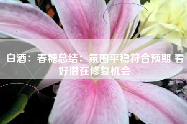 白酒：春糖总结：氛围平稳符合预期 看好潜在修复机会