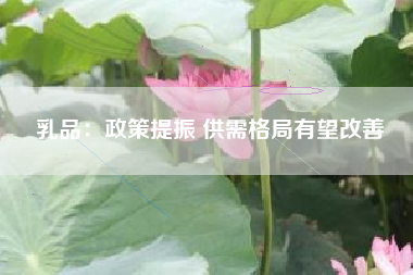 乳品：政策提振 供需格局有望改善
