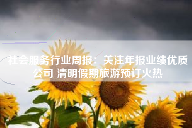 社会服务行业周报：关注年报业绩优质公司 清明假期旅游预订火热