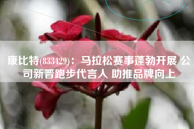 康比特(833429)：马拉松赛事蓬勃开展 公司新晋跑步代言人 助推品牌向上