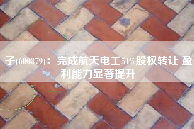 子(600879)：完成航天电工51%股权转让 盈利能力显著提升