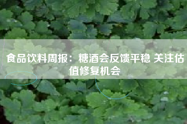 食品饮料周报：糖酒会反馈平稳 关注估值修复机会