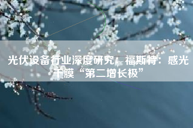 光伏设备行业深度研究：福斯特：感光干膜“第二增长极”