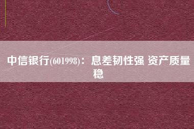 中信银行(601998)：息差韧性强 资产质量稳