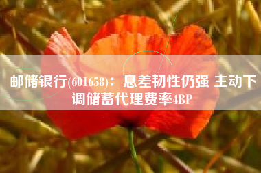 邮储银行(601658)：息差韧性仍强 主动下调储蓄代理费率4BP