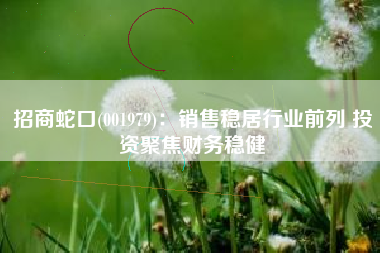招商蛇口(001979)：销售稳居行业前列 投资聚焦财务稳健
