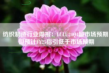 纺织制造行业周报：LULU24Q4超市场预期 但预计FY25指引低于市场预期