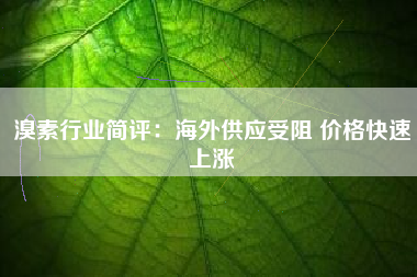 溴素行业简评：海外供应受阻 价格快速上涨