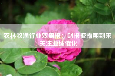 农林牧渔行业双周报：财报披露期到来 关注业绩催化