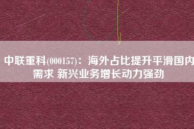 中联重科(000157)：海外占比提升平滑国内需求 新兴业务增长动力强劲