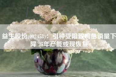 益生股份(002458)：引种受阻致鸡苗销量下降 25年产能或现恢复