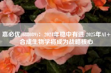 嘉必优(688089)：2024年稳中有进 2025年AI+合成生物学将成为战略核心