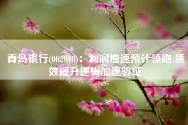青岛银行(002948)：利润增速预计领跑 质效提升逻辑加速验证