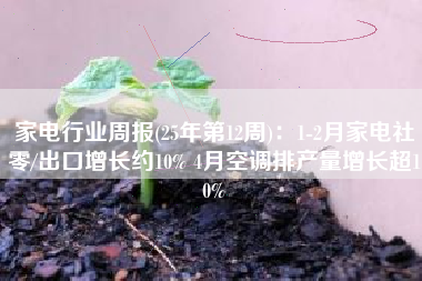 家电行业周报(25年第12周)：1-2月家电社零/出口增长约10% 4月空调排产量增长超10%