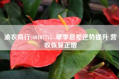 渝农商行(601077)：单季息差逆势提升 营收恢复正增