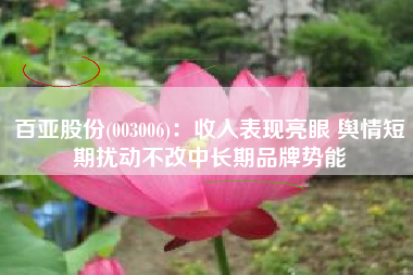 百亚股份(003006)：收入表现亮眼 舆情短期扰动不改中长期品牌势能