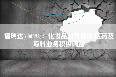 福瑞达(600223)：化妆品业务稳增 医药及原料业务积极调整