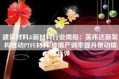 建筑材料&新材料行业周报：英伟达新架构推动PTFE材料 玻璃产销率提升带动情绪反弹