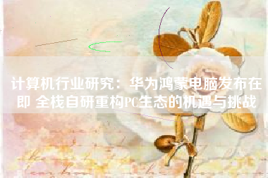 计算机行业研究：华为鸿蒙电脑发布在即 全栈自研重构PC生态的机遇与挑战
