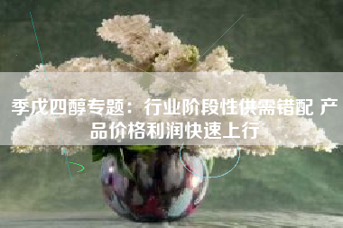季戊四醇专题：行业阶段性供需错配 产品价格利润快速上行