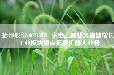 拓邦股份(002139)：家电工具业务稳健增长 工业板块重点拓展机器人业务