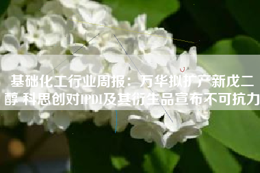 基础化工行业周报：万华拟扩产新戊二醇 科思创对IPDI及其衍生品宣布不可抗力